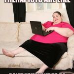 Unhelpful eating disorder therapist | EATING DISORDER THERAPISTS ARE LIKE; DON'T YOU WANT TO BE NORMAL LIKE THE REST OF US | image tagged in fat woman on computer | made w/ Imgflip meme maker