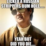 Hangover Part 2 Mr Chow | LICKED A RUSSIAN STRIPPERS BUM HOLE...... YEAH BUT DID YOU DIE..... | image tagged in hangover part 2 mr chow | made w/ Imgflip meme maker