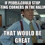 That be great | IF PEOPLE COULD STOP CUTTING CORNERS IN THE HALLWAY | image tagged in that be great | made w/ Imgflip meme maker