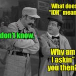 21st Century Who’s on First | What does “IDK” mean? I don’t know. Why am I askin’’ you then? | image tagged in abbott and costello,idk,defintion,internet abbreviations,funny memes,whos on first | made w/ Imgflip meme maker
