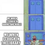 You better watch your mouth | ME WHEN I COUGH IN BARNS AND NOBLE; ME WHEN I COUGH IN THE LIBRARY | image tagged in you better watch your mouth | made w/ Imgflip meme maker