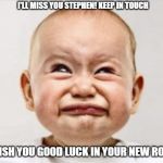 Baby crying of disgust  | I'LL MISS YOU STEPHEN! KEEP IN TOUCH; WISH YOU GOOD LUCK IN YOUR NEW ROLE! | image tagged in baby crying of disgust | made w/ Imgflip meme maker