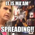 It's ma'am | IT IS MA'AM; SPREADING!! | image tagged in it's ma'am | made w/ Imgflip meme maker