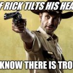 Rick Grimes | IF RICK TILTS HIS HEAD YOU KNOW THERE IS TROUBLE | image tagged in memes,rick grimes | made w/ Imgflip meme maker