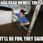it will be fun they said | UPLOAD DEAD MEMES, THEY SAID; IT'LL BE FUN, THEY SAID | image tagged in it will be fun they said | made w/ Imgflip meme maker
