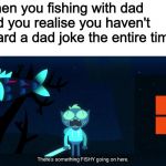 There's something FISHY going on here. | When you fishing with dad and you realise you haven't heard a dad joke the entire time. | image tagged in there's something fishy going on here,i'm not famous | made w/ Imgflip meme maker