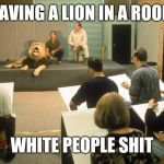 White people shit | HAVING A LION IN A ROOM; WHITE PEOPLE SHIT | image tagged in white people shit | made w/ Imgflip meme maker
