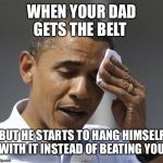 Obama relieved sweat | WHEN YOUR DAD GETS THE BELT; BUT HE STARTS TO HANG HIMSELF WITH IT INSTEAD OF BEATING YOU | image tagged in obama relieved sweat | made w/ Imgflip meme maker