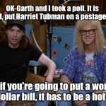 Wayne and Garth | OK-Garth and I took a poll. It is decided, put Harriet Tubman on a postage stamp. But if you're going to put a woman on a dollar bill, it has to be a hot babe. | image tagged in wayne and garth | made w/ Imgflip meme maker