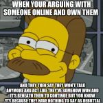Smug Flanders | WHEN YOUR ARGUING WITH SOMEONE ONLINE AND OWN THEM; AND THEY THEN SAY THEY WON'T TALK ANYMORE AND ACT LIKE THEY'VE SOMEHOW WON AND IT'S BENEATH THEM TO CONTINUE BUT YOU KNOW IT'S BECAUSE THEY HAVE NOTHING TO SAY AS REBUTTAL | image tagged in smug flanders | made w/ Imgflip meme maker