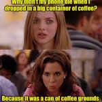 Mean Girls | Why didn’t my phone die when I dropped in a big container of coffee? Because it was a can of coffee grounds | image tagged in mean girls | made w/ Imgflip meme maker