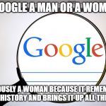Google search | IS GOOGLE A MAN OR A WOMAN? OBVIOUSLY A WOMAN BECAUSE IT REMEMBERS YOUR HISTORY AND BRINGS IT UP ALL THE TIME | image tagged in google search | made w/ Imgflip meme maker