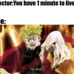Dio's The World | Doctor:You have 1 minute to live; Me: | image tagged in dio's the world,memes,jojo's bizarre adventure | made w/ Imgflip meme maker