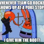 The boot! | WHENEVER TEAM GO ROCKET SHOWS UP AT A POKE STOP... I GIVE HIM THE BOOT! | image tagged in the boot | made w/ Imgflip meme maker