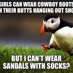 Socks and sandals forever | GIRLS CAN WEAR COWBOY BOOTS WITH THEIR BUTTS HANGING OUT SHORTS; BUT I CAN’T WEAR SANDALS WITH SOCKS? | image tagged in unpopular opinion puffin,socks and sandals,cowboy boots | made w/ Imgflip meme maker