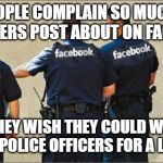Facebook police | SOME PEOPLE COMPLAIN SO MUCH ABOUT WHAT OTHERS POST ABOUT ON FACEBOOK..... THAT THEY WISH THEY COULD WORK AS FACEBOOK POLICE OFFICERS FOR A LIVING! LOL! | image tagged in facebook police | made w/ Imgflip meme maker