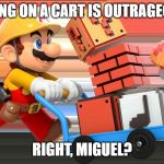 Super Mario Maker cart | RIDING ON A CART IS OUTRAGEOUS! RIGHT, MIGUEL? | image tagged in super mario maker cart | made w/ Imgflip meme maker