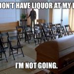 Liquor at my funeral | IF THEY DON’T HAVE LIQUOR AT MY FUNERAL, I’M NOT GOING. | image tagged in funeral,liquor,stubborn,funny,hard choice to make | made w/ Imgflip meme maker