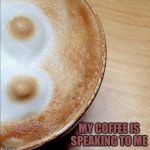 Coffee Gender | MY COFFEE IS SPEAKING TO ME | image tagged in coffee gender | made w/ Imgflip meme maker