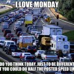 Yes, we do it on purpose | I LOVE MONDAY; DO YOU THINK TODAY, JUST TO BE DIFFERENT THAT YOU COULD DO HALF THE POSTED SPEED LIMIT? | image tagged in traffic jam,i love monday,slow down and enjoy the ride,yes you are going to be late,tell you boss about the wreak you saw on the | made w/ Imgflip meme maker