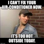 Blue Collar Idiot | I CAN'T FIX YOUR AIR-CONDITIONER NOW. IT'S TOO HOT OUTSIDE TODAY. | image tagged in blue collar idiot | made w/ Imgflip meme maker