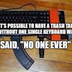 Relax Keyboard Warrior | "IT'S POSSIBLE TO HAVE A TRASH TALK GROUP WITHOUT ONE SINGLE KEYBOARD WARRIOR."; SAID, "NO ONE EVER" | image tagged in relax keyboard warrior | made w/ Imgflip meme maker