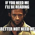 Wolverine stern face | IF YOU NEED ME 
 I'LL BE READING; BETTER NOT NEED ME | image tagged in wolverine stern face | made w/ Imgflip meme maker