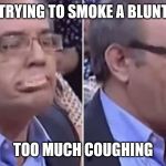 When you're smoking & cough your dentures out | TRYING TO SMOKE A BLUNT; TOO MUCH COUGHING | image tagged in dentures falling out,dentures,funny,weed,blunt | made w/ Imgflip meme maker