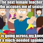 PC Principal | The next female teacher who accuses me of sexism; is going across my knee for a much-needed spanking! | image tagged in pc principal,lol | made w/ Imgflip meme maker