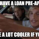 Mathew | DO YOU HAVE A LOAN PRE-APPROVAL; IT'D BE A LOT COOLER IF YOU DID | image tagged in mathew | made w/ Imgflip meme maker