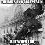 Train Wreck at Montparnasse 1895 | I DON'T OFTEN GO OFF THE RAILS ON A CRAZY TRAIN, BUT WHEN I DO,
IT'S EPIC | image tagged in train wreck at montparnasse 1895 | made w/ Imgflip meme maker