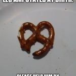 Help this pretzel | THIS PRETZEL HAD HIS LEG AMPUTATED AT BIRTH. PLEASE HELP HIM BY GIVING AN UPVOTE AND COMMENT | image tagged in help this pretzel | made w/ Imgflip meme maker