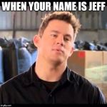 My Name is Jeff | WHEN YOUR NAME IS JEFF | image tagged in my name is jeff | made w/ Imgflip meme maker