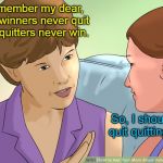 Don't get smarter than me young lady! | Remember my dear, that winners never quit and quitters never win. So, I should quit quitting? | image tagged in winners never quit,memes | made w/ Imgflip meme maker