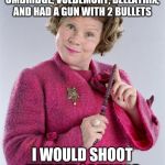 dolores umbridge | IF I WAS IN A ROOM WITH UMBRIDGE, VOLDEMORT, BELLATRIX, AND HAD A GUN WITH 2 BULLETS; I WOULD SHOOT UMBRIDGE TWICE | image tagged in dolores umbridge | made w/ Imgflip meme maker