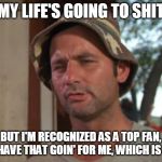 So i have that going for me | MY LIFE'S GOING TO SHIT; BUT I'M RECOGNIZED AS A TOP FAN, SO I HAVE THAT GOIN' FOR ME, WHICH IS NICE | image tagged in so i have that going for me | made w/ Imgflip meme maker