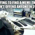 Skeleton Desk | TRYING TO FIND A MEME THAT WON'T OFFEND ANYONE IN 2019 | image tagged in skeleton desk | made w/ Imgflip meme maker