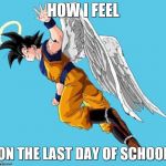 angel goku | HOW I FEEL; ON THE LAST DAY OF SCHOOL | image tagged in angel goku | made w/ Imgflip meme maker