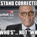 Samuel L Jackson Capital One glasses | I STAND CORRECTED; IT'S "WHO'S"... NOT "WHAT'S" | image tagged in samuel l jackson capital one glasses | made w/ Imgflip meme maker
