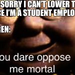 You Dare Oppose Me | ME:SORRY I CAN’T LOWER THE PRICE I’M A STUDENT EMPLOYEE; KAREN: | image tagged in you dare oppose me | made w/ Imgflip meme maker