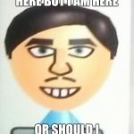 Mii on the wii | HELLO I AM NEW HERE BUT I AM HERE; OR SHOULD I SAY WII ARE HERE | image tagged in tyler the smiler,memes | made w/ Imgflip meme maker