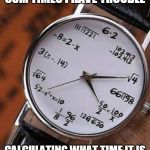 mathematics watch | SUM TIMES I HAVE TROUBLE; CALCULATING WHAT TIME IT IS | image tagged in mathematics watch | made w/ Imgflip meme maker