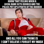 It's always the little details | KNOW THAT FEELING WHEN A LOCAL BANK GETS ROBBED AND THE POLICE PUT UP A PHOTO OF THE ROBBER; AND ALL YOU CAN THINK IS I CAN'T BELIEVE I FORGOT MY MASK | image tagged in what you didn't know that,just a joke | made w/ Imgflip meme maker