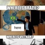 Where is | WHERE IS FRANCE? WHERE IS BRAZIL? WHERE IS VIETNAM? HERE | image tagged in where is,memes,vietnam,flashback | made w/ Imgflip meme maker