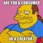 Comic Book Guy | ARE YOU A CONSUMER; OR A CREATOR? | image tagged in comic book guy | made w/ Imgflip meme maker