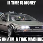 Time Machine | IF TIME IS MONEY; IS AN ATM  A TIME MACHINE? | image tagged in time machine | made w/ Imgflip meme maker