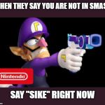 Waluigi 4 Smash | WHEN THEY SAY YOU ARE NOT IN SMASH; SAY "SIKE" RIGHT NOW | image tagged in waluigi pointing a gun | made w/ Imgflip meme maker