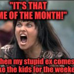 I don't know who to feel more bad for, her or the ex! lol | "IT'S THAT TIME OF THE MONTH!"; when my stupid ex comes to take the kids for the weekend! | image tagged in angry xena | made w/ Imgflip meme maker