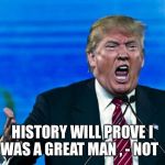 trump yelling | HISTORY WILL PROVE I WAS A GREAT MAN , - NOT | image tagged in trump yelling | made w/ Imgflip meme maker