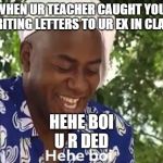 Hehe Boi | WHEN UR TEACHER CAUGHT YOU 
WRITING LETTERS TO UR EX IN CLASS; HEHE BOI
U R DED | image tagged in hehe boi | made w/ Imgflip meme maker
